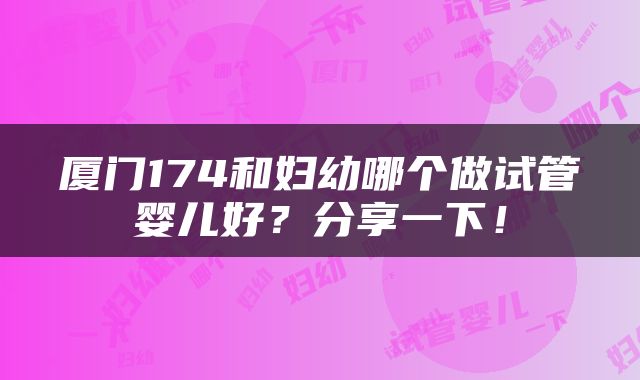 厦门174和妇幼哪个做试管婴儿好？分享一下！
