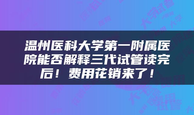 温州医科大学第一附属医院能否解释三代试管读完后！费用花销来了！