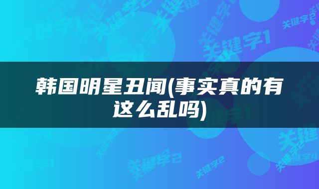 韩国明星丑闻(事实真的有这么乱吗)