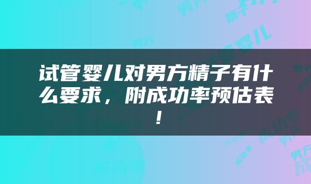 试管婴儿对男方精子有什么要求，附成功率预估表！