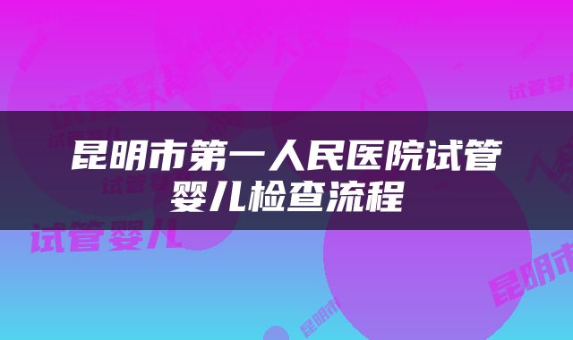 昆明市第一人民医院试管婴儿检查流程