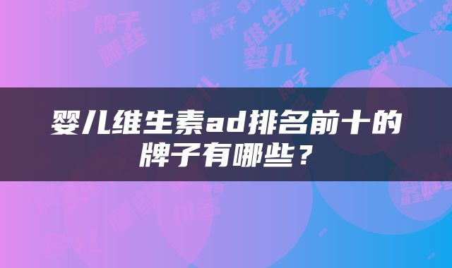婴儿维生素ad排名前十的牌子有哪些？