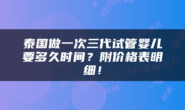 泰国做一次三代试管婴儿要多久时间？附价格表明细！