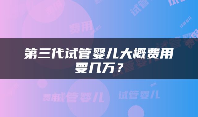 第三代试管婴儿大概费用要几万？