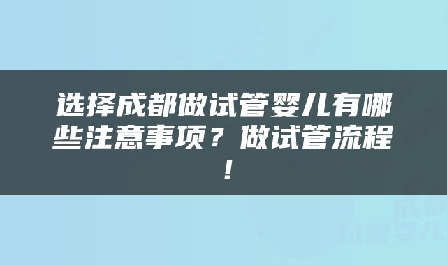 选择成都做试管婴儿有哪些注意事项？做试管流程！