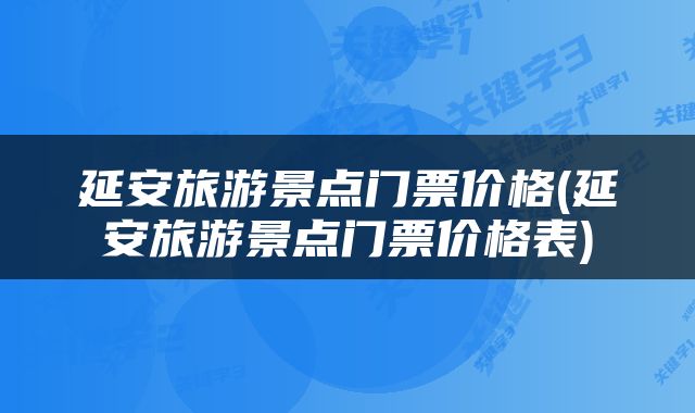 延安旅游景点门票价格(延安旅游景点门票价格表)