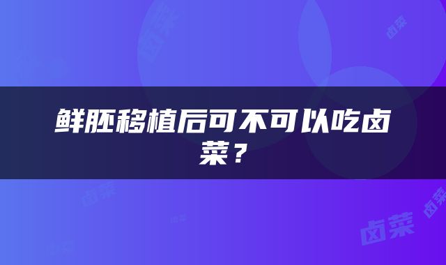 鲜胚移植后可不可以吃卤菜？