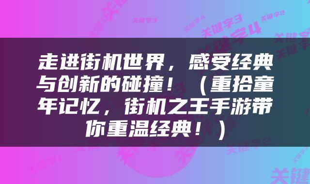 走进街机世界，感受经典与创新的碰撞！（重拾童年记忆，街机之王手游带你重温经典！）