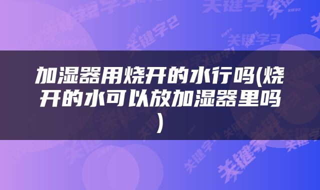 加湿器用烧开的水行吗(烧开的水可以放加湿器里吗)