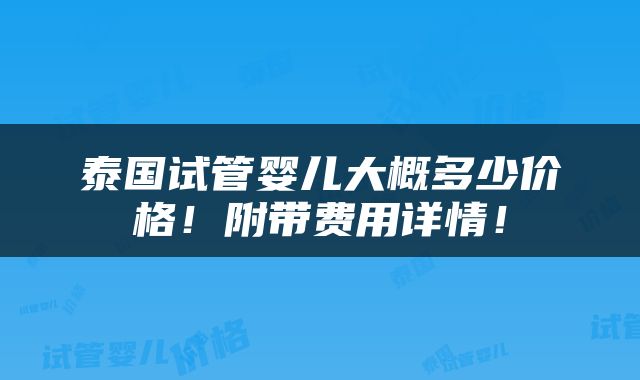 泰国试管婴儿大概多少价格！附带费用详情！