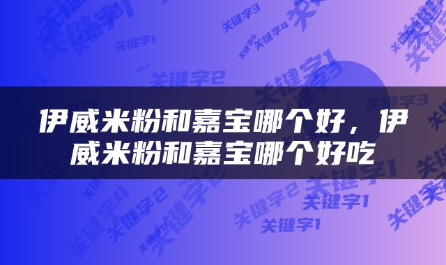 伊威米粉和嘉宝哪个好，伊威米粉和嘉宝哪个好吃