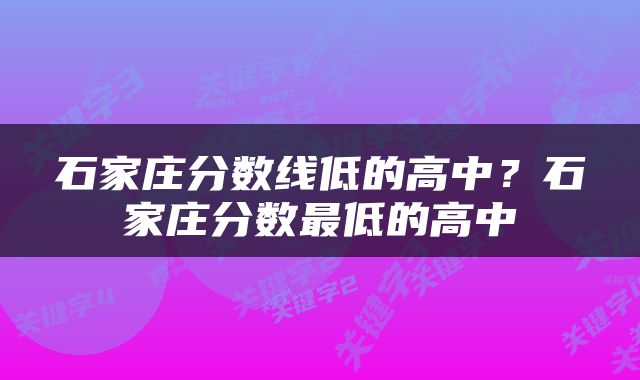 石家庄分数线低的高中？石家庄分数最低的高中