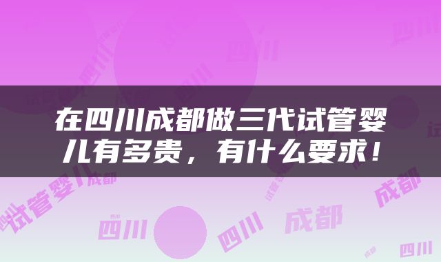 在四川成都做三代试管婴儿有多贵，有什么要求！