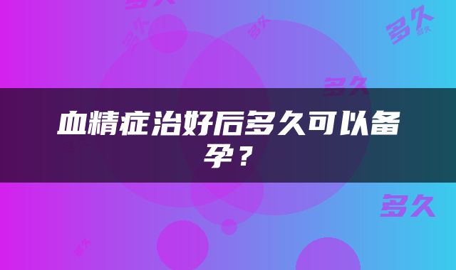 血精症治好后多久可以备孕？