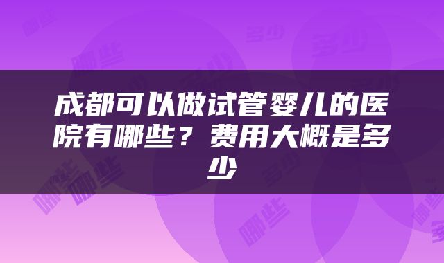 成都可以做试管婴儿的医院有哪些？费用大概是多少