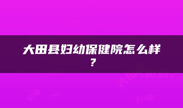 大田县妇幼保健院怎么样？