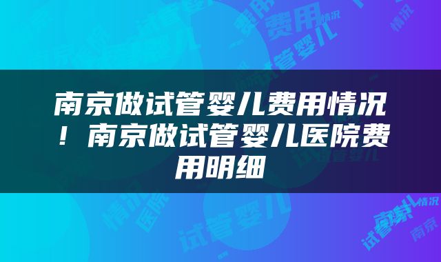 南京做试管婴儿费用情况！南京做试管婴儿医院费用明细