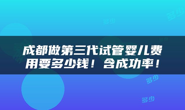 成都做第三代试管婴儿费用要多少钱！含成功率！