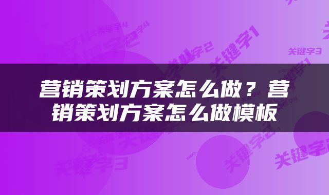 营销策划方案怎么做？营销策划方案怎么做模板