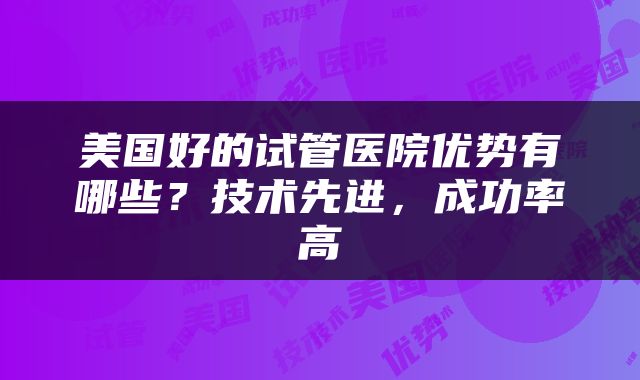 美国好的试管医院优势有哪些？技术先进，成功率高