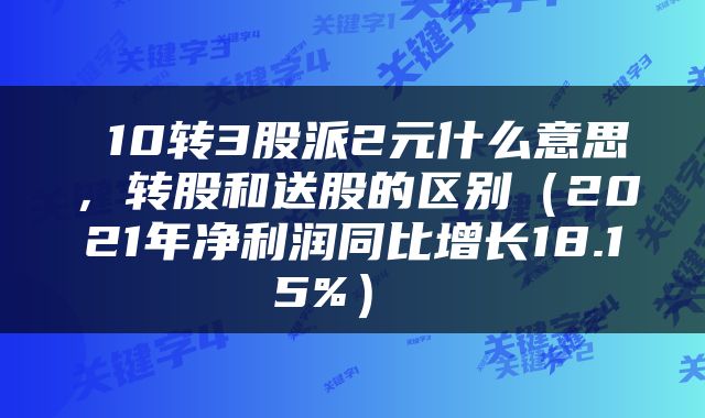  10转3股派2元什么意思，转股和送股的区别（2021年净利润同比增长18.15%） 