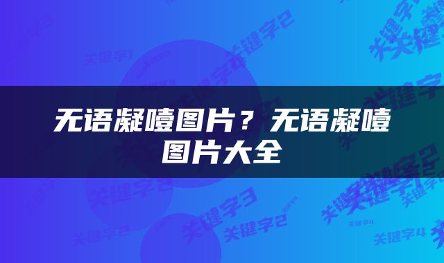 无语凝噎图片？无语凝噎图片大全
