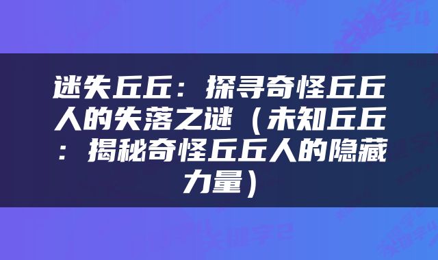 迷失丘丘：探寻奇怪丘丘人的失落之谜（未知丘丘：揭秘奇怪丘丘人的隐藏力量）