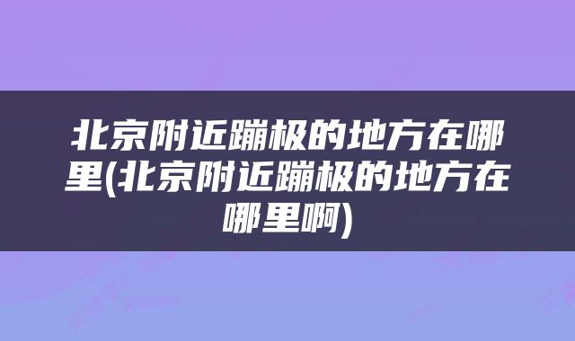北京附近蹦极的地方在哪里(北京附近蹦极的地方在哪里啊)