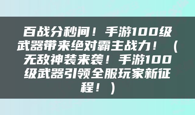 百战分秒间！手游100级武器带来绝对霸主战力！（无敌神装来袭！手游100级武器引领全服玩家新征程！）