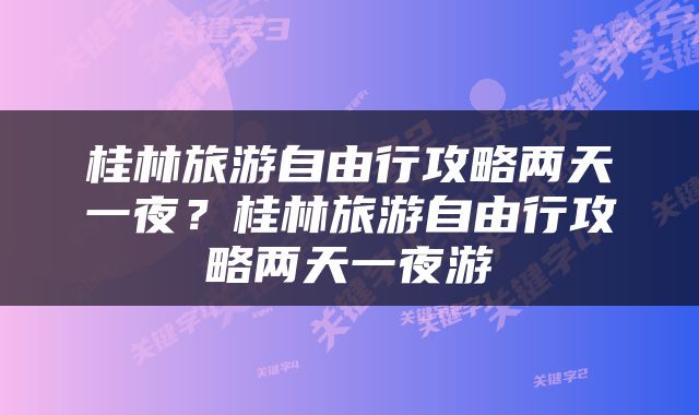 桂林旅游自由行攻略两天一夜？桂林旅游自由行攻略两天一夜游