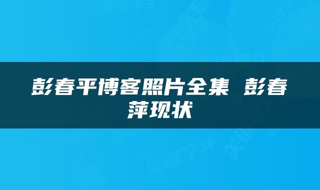 彭春平博客照片全集 彭春萍现状