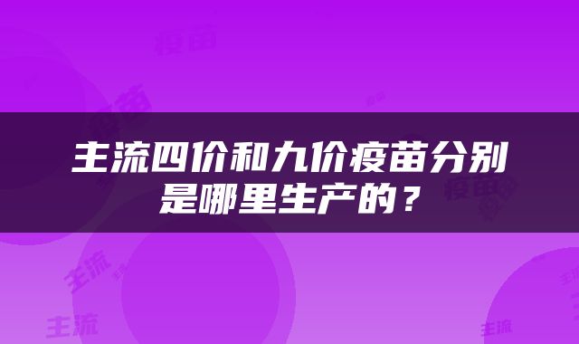 主流四价和九价疫苗分别是哪里生产的？