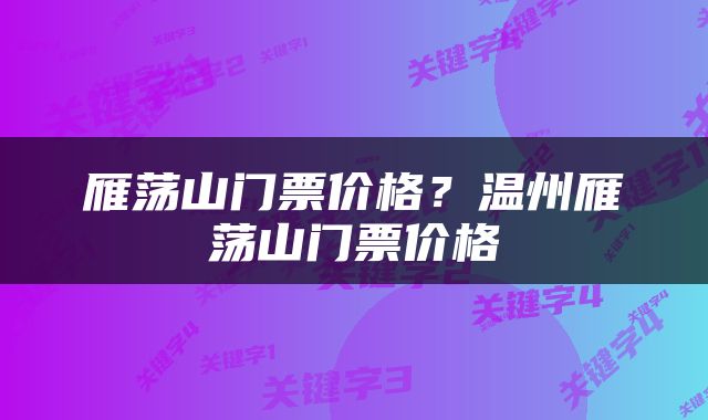 雁荡山门票价格？温州雁荡山门票价格