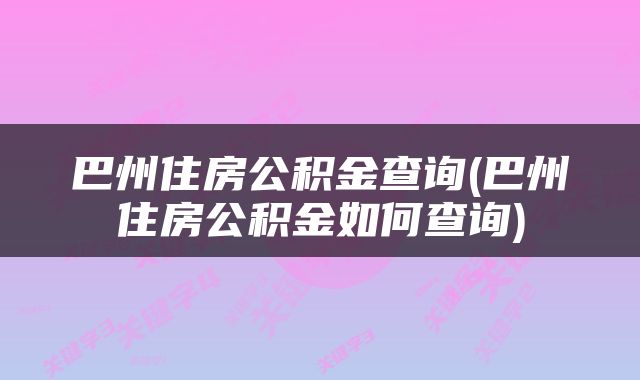 巴州住房公积金查询(巴州住房公积金如何查询)
