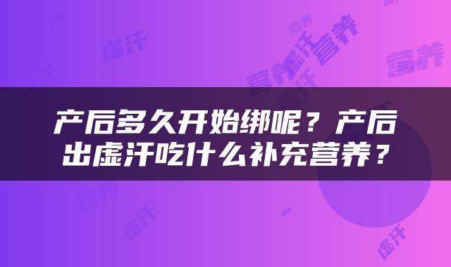 产后多久开始绑呢？产后出虚汗吃什么补充营养？