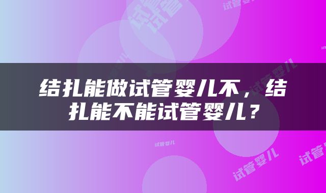 结扎能做试管婴儿不，结扎能不能试管婴儿？