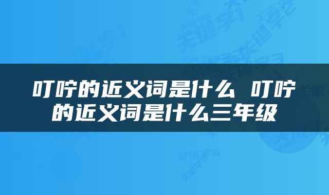 叮咛的近义词是什么 叮咛的近义词是什么三年级