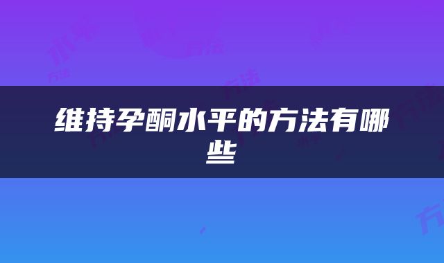 维持孕酮水平的方法有哪些
