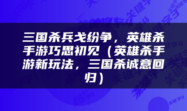 三国杀兵戈纷争，英雄杀手游巧思初见（英雄杀手游新玩法，三国杀诚意回归）