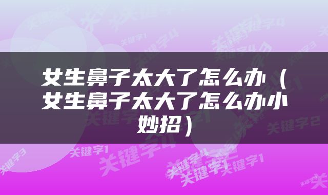 女生鼻子太大了怎么办（女生鼻子太大了怎么办小妙招）