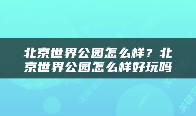 北京世界公园怎么样？北京世界公园怎么样好玩吗