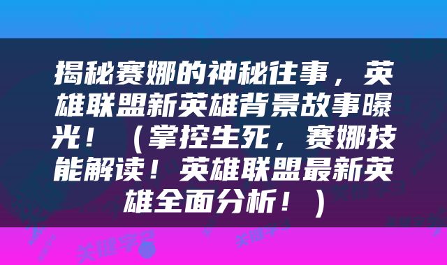 揭秘赛娜的神秘往事，英雄联盟新英雄背景故事曝光！（掌控生死，赛娜技能解读！英雄联盟最新英雄全面分析！）