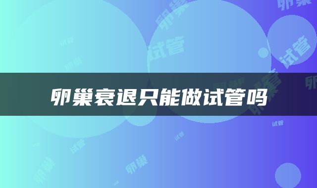卵巢衰退只能做试管吗