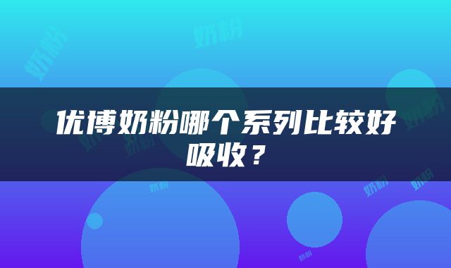 优博奶粉哪个系列比较好吸收？