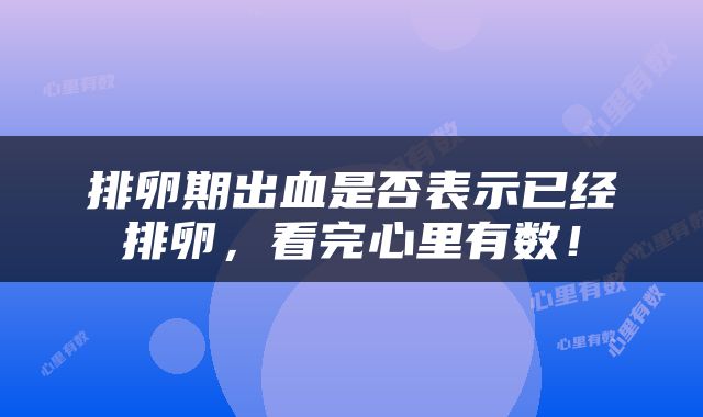 排卵期出血是否表示已经排卵，看完心里有数！