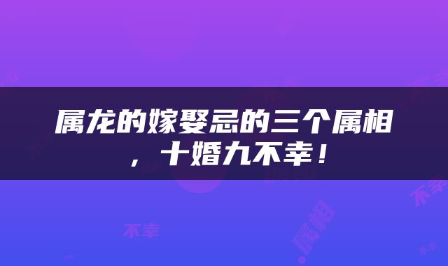 属龙的嫁娶忌的三个属相，十婚九不幸！