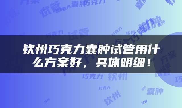 钦州巧克力囊肿试管用什么方案好，具体明细！