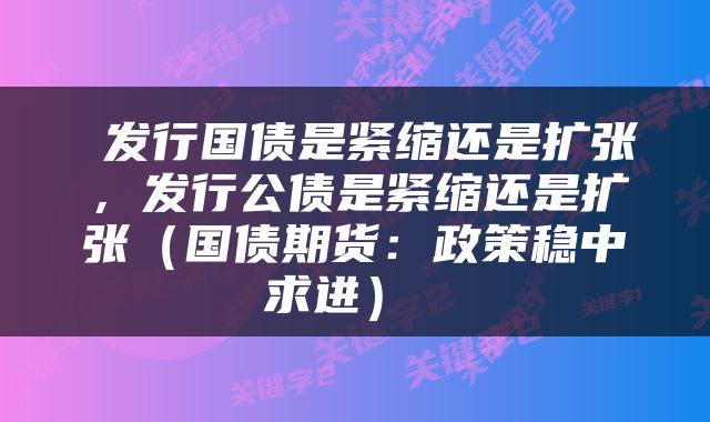发行国债是紧缩还是扩张,发行公债是紧缩还是扩张(国债期货:政策稳中求进)