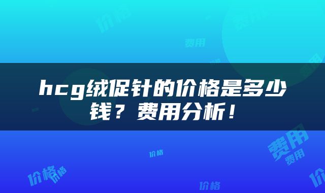 hcg绒促针的价格是多少钱？费用分析！