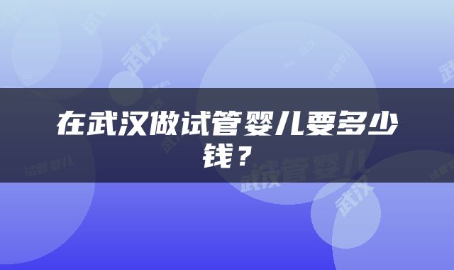 在武汉做试管婴儿要多少钱？